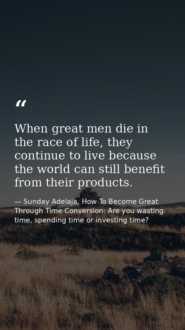 When great men die in the race of life, they continue to live because the world can still benefit from their products. — Sunday Adelaja, How To Become Great Through Time Conversion: Are you wasting time, spending time or investing time?