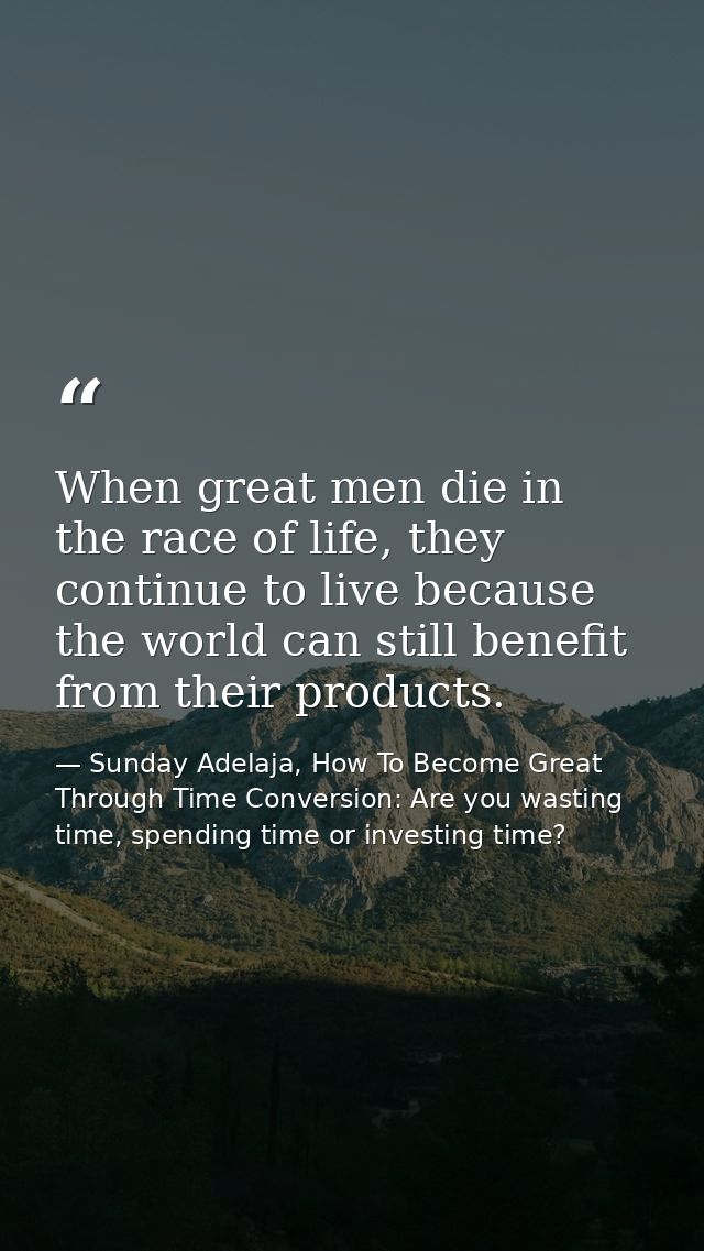 When great men die in the race of life, they continue to live because the world can still benefit from their products. — Sunday Adelaja, How To Become Great Through Time Conversion: Are you wasting time, spending time or investing time?