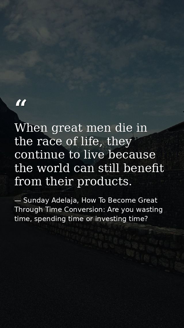 When great men die in the race of life, they continue to live because the world can still benefit from their products. — Sunday Adelaja, How To Become Great Through Time Conversion: Are you wasting time, spending time or investing time?