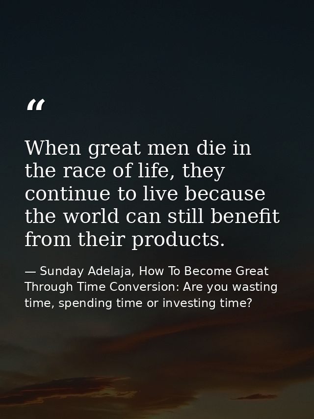When great men die in the race of life, they continue to live because the world can still benefit from their products. — Sunday Adelaja, How To Become Great Through Time Conversion: Are you wasting time, spending time or investing time?