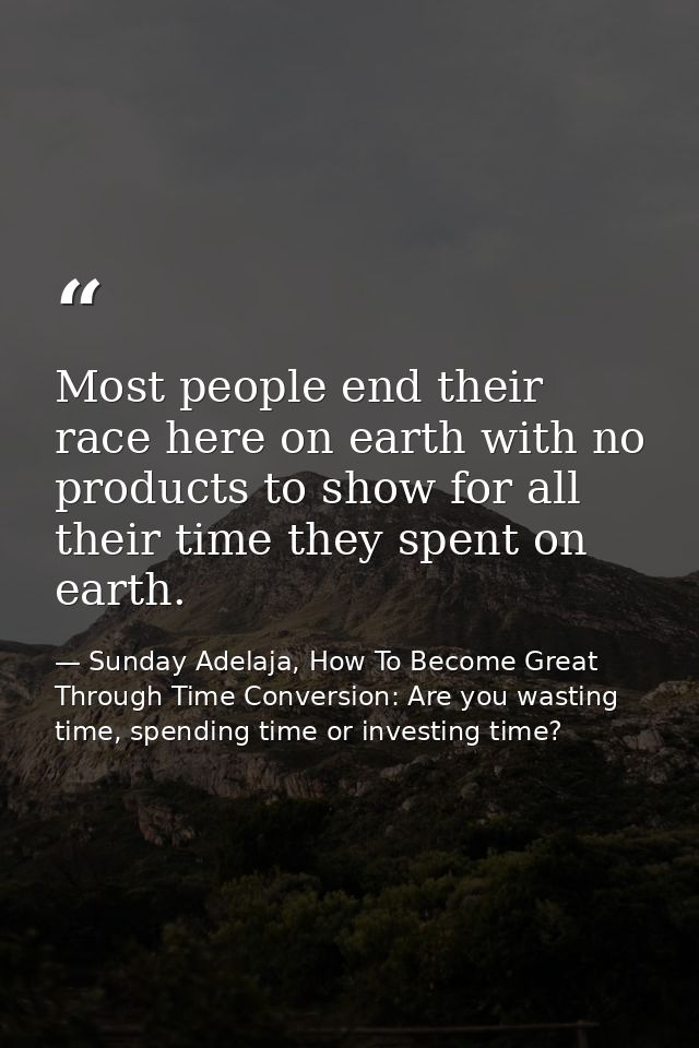 Most people end their race here on earth with no products to show for all their time they spent on earth. — Sunday Adelaja, How To Become Great Through Time Conversion: Are you wasting time, spending time or investing time?