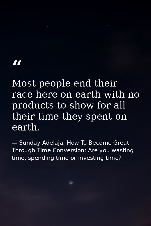 Most people end their race here on earth with no products to show for all their time they spent on earth. — Sunday Adelaja, How To Become Great Through Time Conversion: Are you wasting time, spending time or investing time?