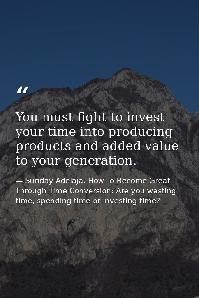 You must fight to invest your time into producing products and added value to your generation. — Sunday Adelaja, How To Become Great Through Time Conversion: Are you wasting time, spending time or investing time?