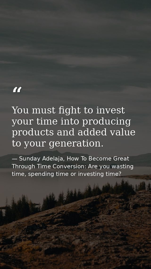 You must fight to invest your time into producing products and added value to your generation. — Sunday Adelaja, How To Become Great Through Time Conversion: Are you wasting time, spending time or investing time?