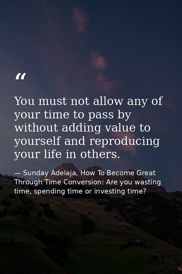 You must not allow any of your time to pass by without adding value to yourself and reproducing your life in others. — Sunday Adelaja, How To Become Great Through Time Conversion: Are you wasting time, spending time or investing time?