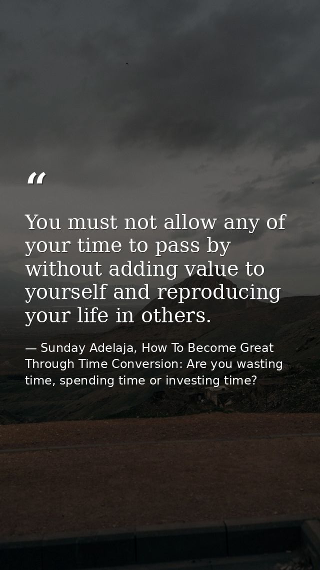 You must not allow any of your time to pass by without adding value to yourself and reproducing your life in others. — Sunday Adelaja, How To Become Great Through Time Conversion: Are you wasting time, spending time or investing time?