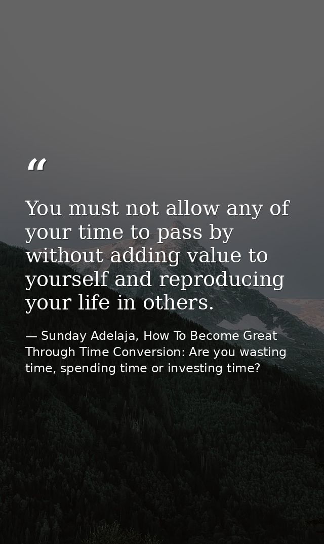 You must not allow any of your time to pass by without adding value to yourself and reproducing your life in others. — Sunday Adelaja, How To Become Great Through Time Conversion: Are you wasting time, spending time or investing time?