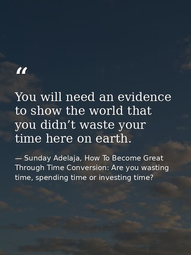 You will need an evidence to show the world that you didn’t waste your time here on earth. — Sunday Adelaja, How To Become Great Through Time Conversion: Are you wasting time, spending time or investing time?
