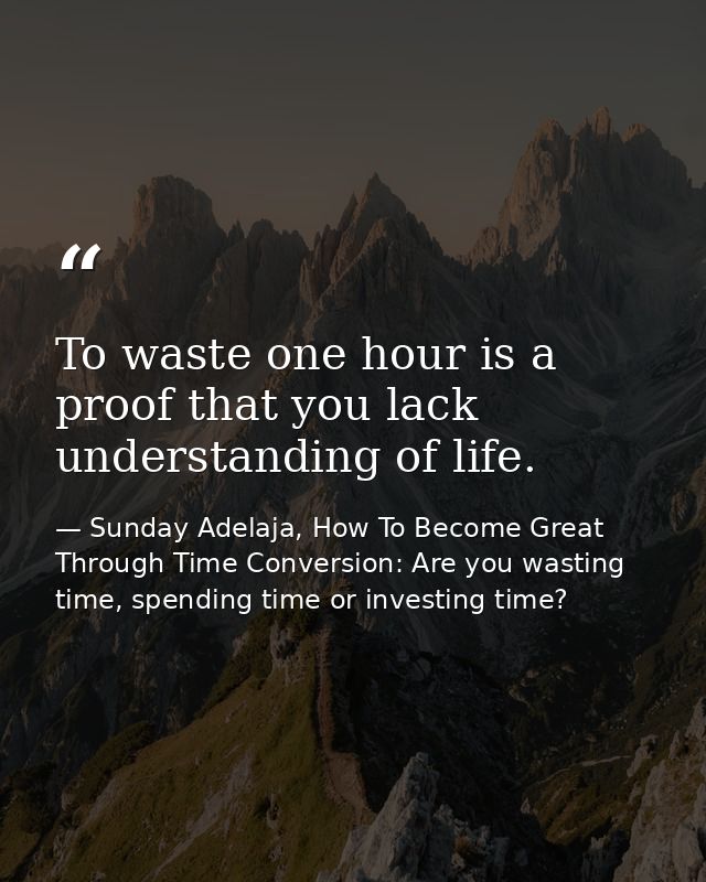 To waste one hour is a proof that you lack understanding of life. — Sunday Adelaja, How To Become Great Through Time Conversion: Are you wasting time, spending time or investing time?