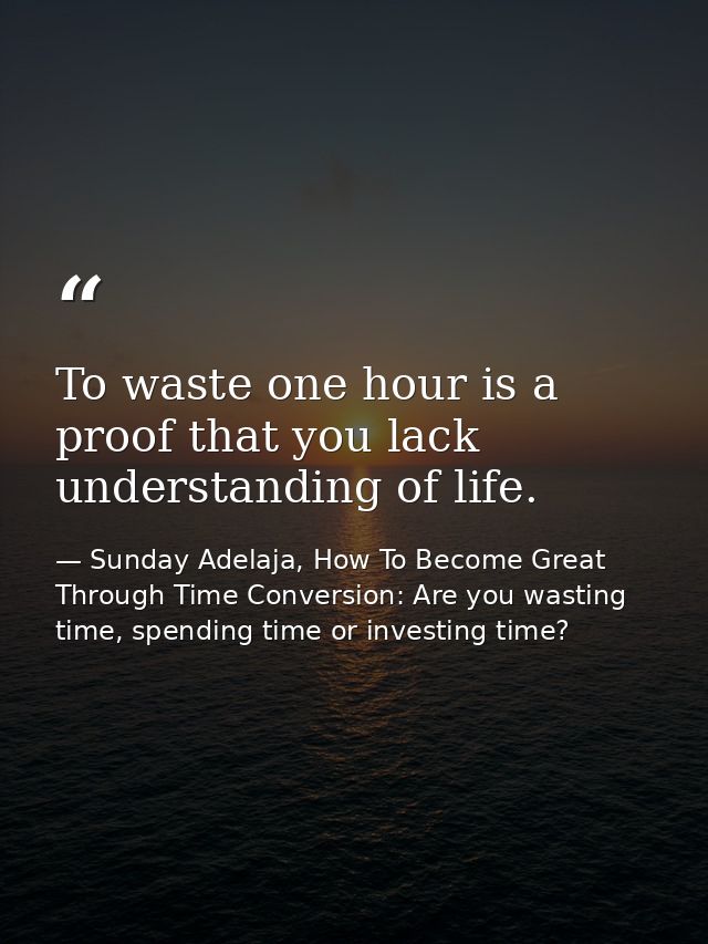 To waste one hour is a proof that you lack understanding of life. — Sunday Adelaja, How To Become Great Through Time Conversion: Are you wasting time, spending time or investing time?