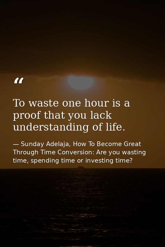 To waste one hour is a proof that you lack understanding of life. — Sunday Adelaja, How To Become Great Through Time Conversion: Are you wasting time, spending time or investing time?