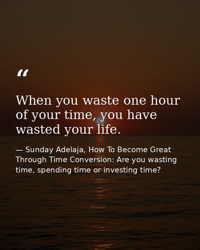 When you waste one hour of your time, you have wasted your life. — Sunday Adelaja, How To Become Great Through Time Conversion: Are you wasting time, spending time or investing time?