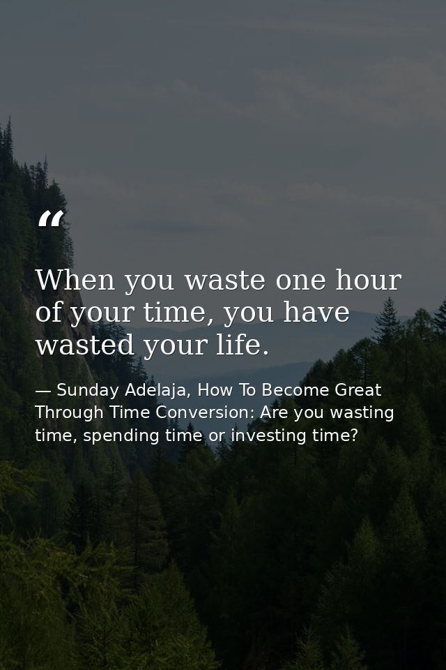 When you waste one hour of your time, you have wasted your life. — Sunday Adelaja, How To Become Great Through Time Conversion: Are you wasting time, spending time or investing time?