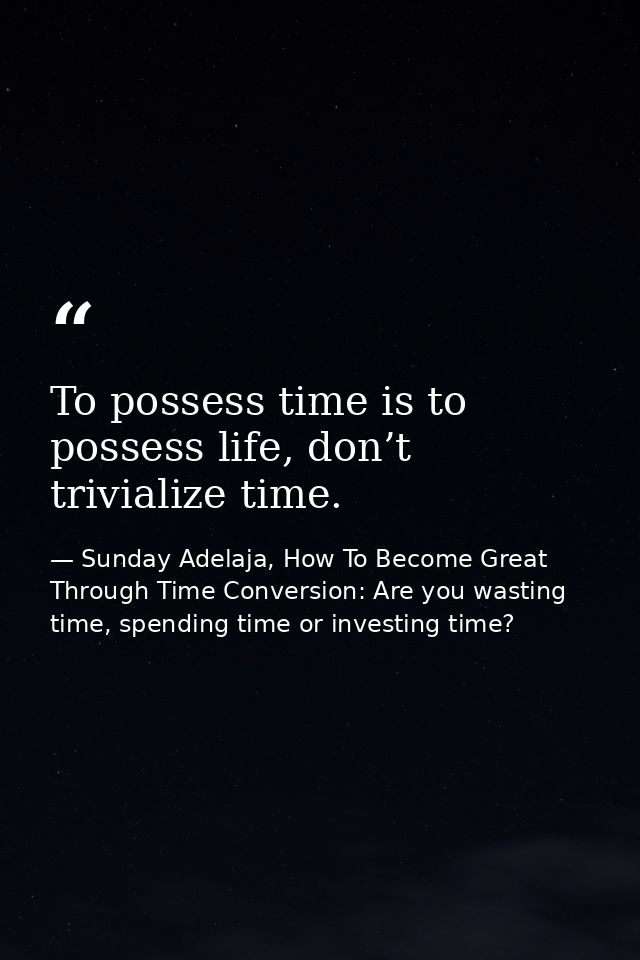 To possess time is to possess life, don’t trivialize time. — Sunday Adelaja, How To Become Great Through Time Conversion: Are you wasting time, spending time or investing time?
