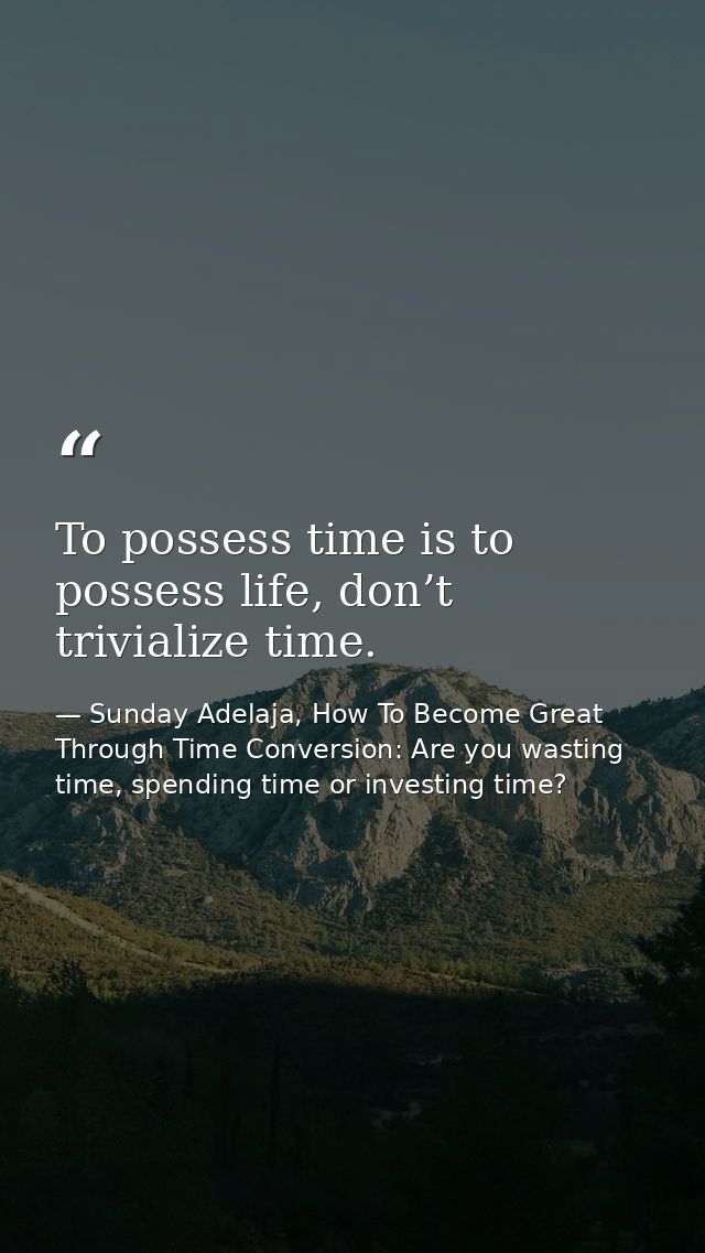 To possess time is to possess life, don’t trivialize time. — Sunday Adelaja, How To Become Great Through Time Conversion: Are you wasting time, spending time or investing time?