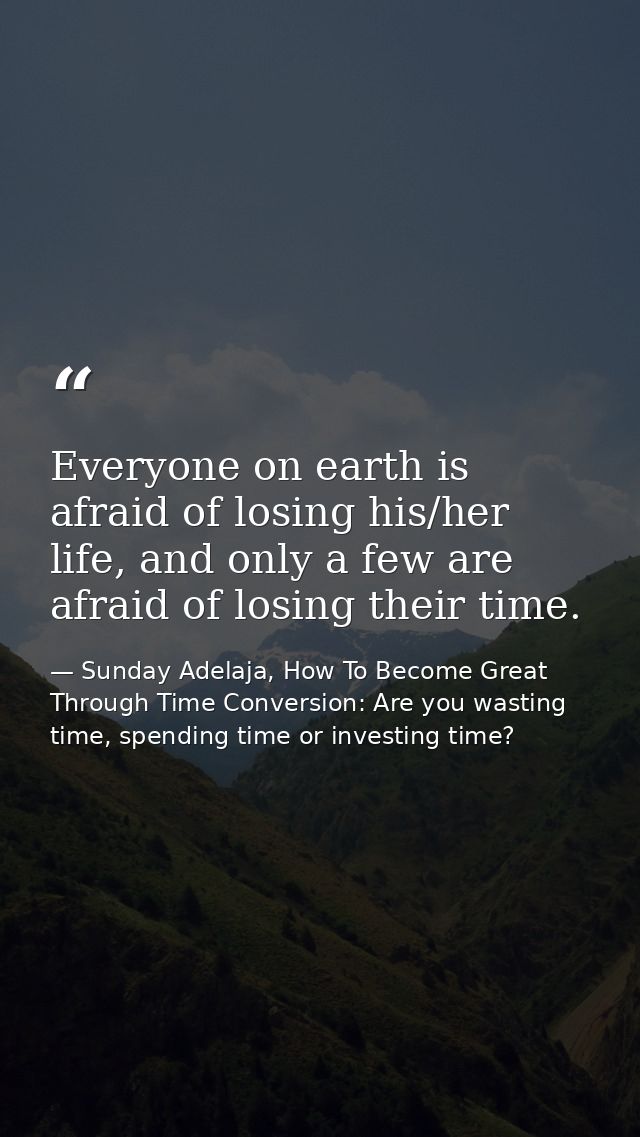 Everyone on earth is afraid of losing his/her life, and only a few are afraid of losing their time. — Sunday Adelaja, How To Become Great Through Time Conversion: Are you wasting time, spending time or investing time?