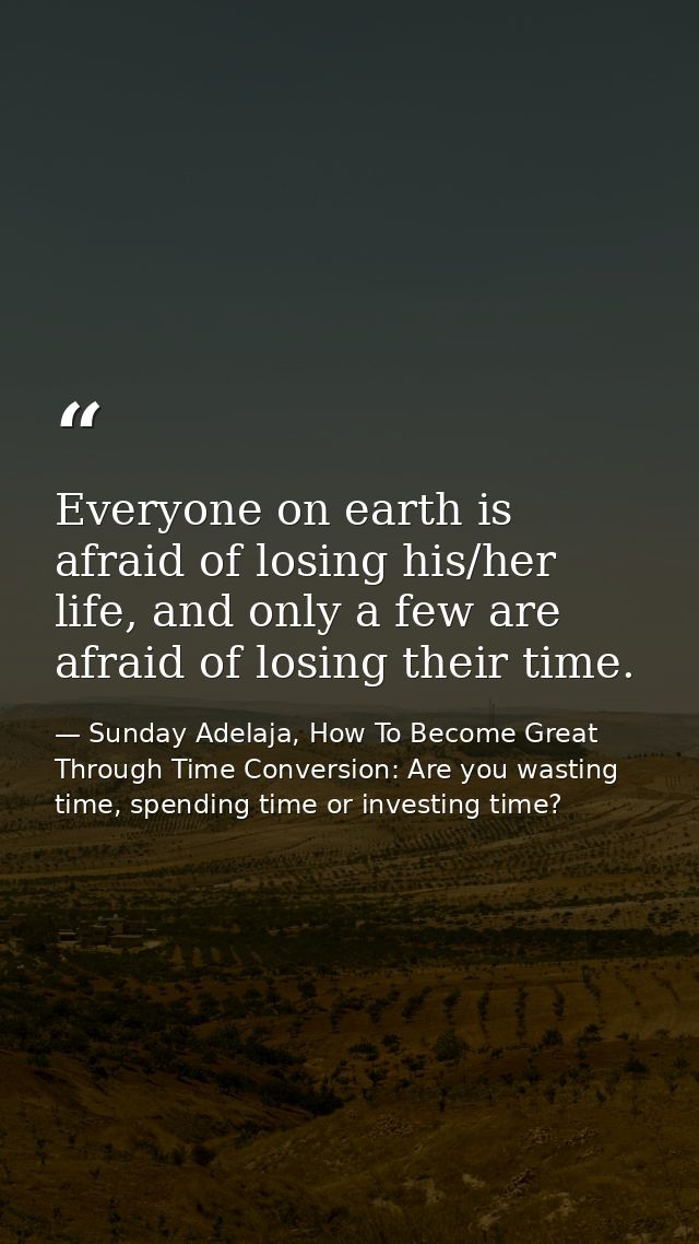 Everyone on earth is afraid of losing his/her life, and only a few are afraid of losing their time. — Sunday Adelaja, How To Become Great Through Time Conversion: Are you wasting time, spending time or investing time?