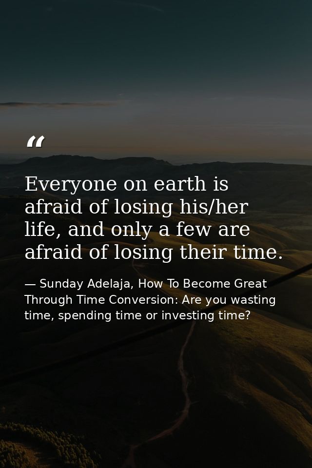Everyone on earth is afraid of losing his/her life, and only a few are afraid of losing their time. — Sunday Adelaja, How To Become Great Through Time Conversion: Are you wasting time, spending time or investing time?