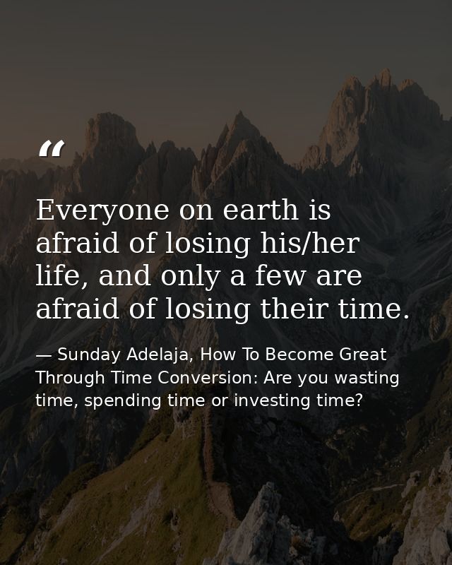 Everyone on earth is afraid of losing his/her life, and only a few are afraid of losing their time. — Sunday Adelaja, How To Become Great Through Time Conversion: Are you wasting time, spending time or investing time?