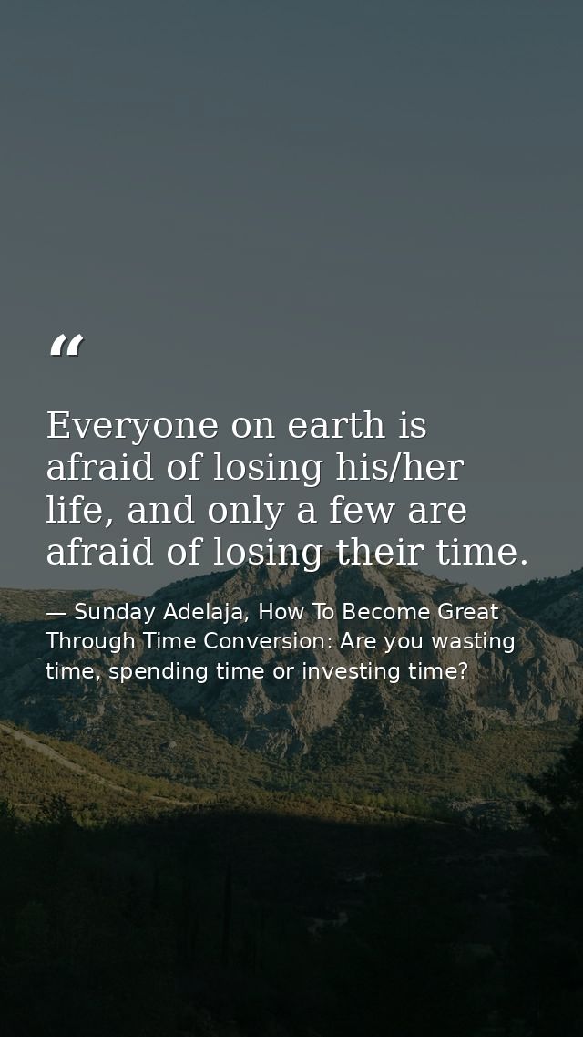 Everyone on earth is afraid of losing his/her life, and only a few are afraid of losing their time. — Sunday Adelaja, How To Become Great Through Time Conversion: Are you wasting time, spending time or investing time?