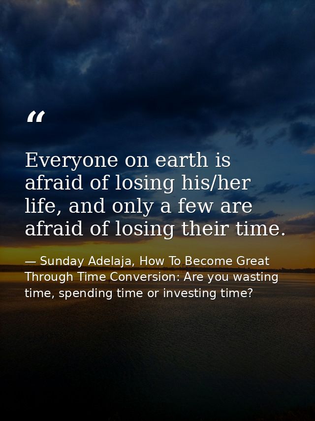 Everyone on earth is afraid of losing his/her life, and only a few are afraid of losing their time. — Sunday Adelaja, How To Become Great Through Time Conversion: Are you wasting time, spending time or investing time?