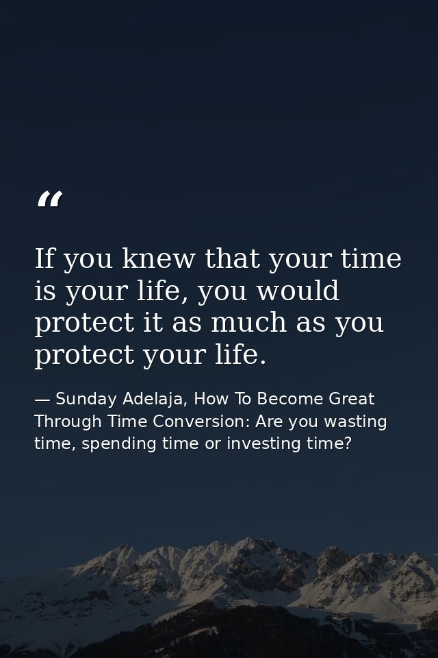 If you knew that your time is your life, you would protect it as much as you protect your life. — Sunday Adelaja, How To Become Great Through Time Conversion: Are you wasting time, spending time or investing time?