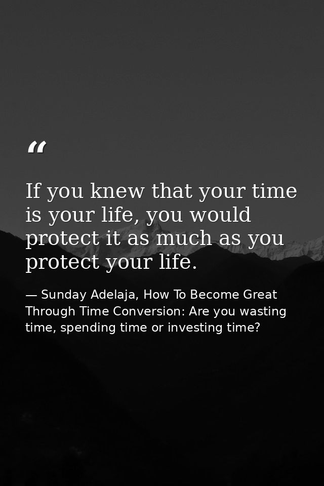 If you knew that your time is your life, you would protect it as much as you protect your life. — Sunday Adelaja, How To Become Great Through Time Conversion: Are you wasting time, spending time or investing time?