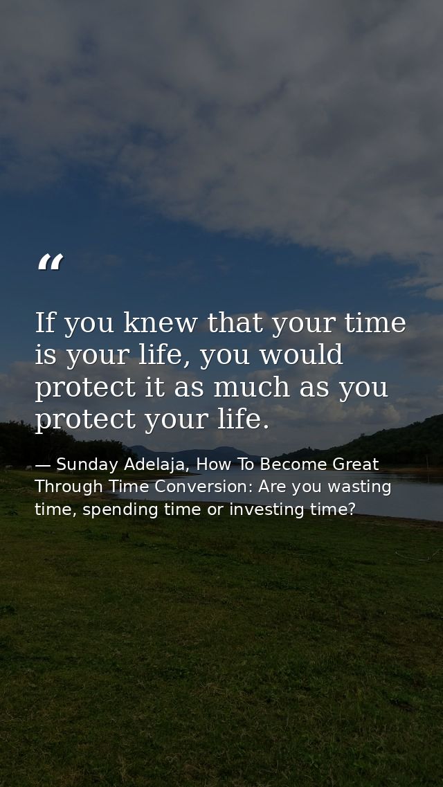If you knew that your time is your life, you would protect it as much as you protect your life. — Sunday Adelaja, How To Become Great Through Time Conversion: Are you wasting time, spending time or investing time?