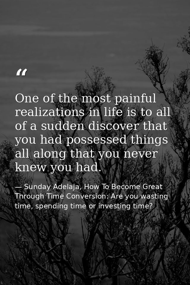 One of the most painful realizations in life is to all of a sudden discover that you had possessed things all along that — Sunday Adelaja, How To Become Great Through Time Conversion: Are you wasting time, spending time or investing time?