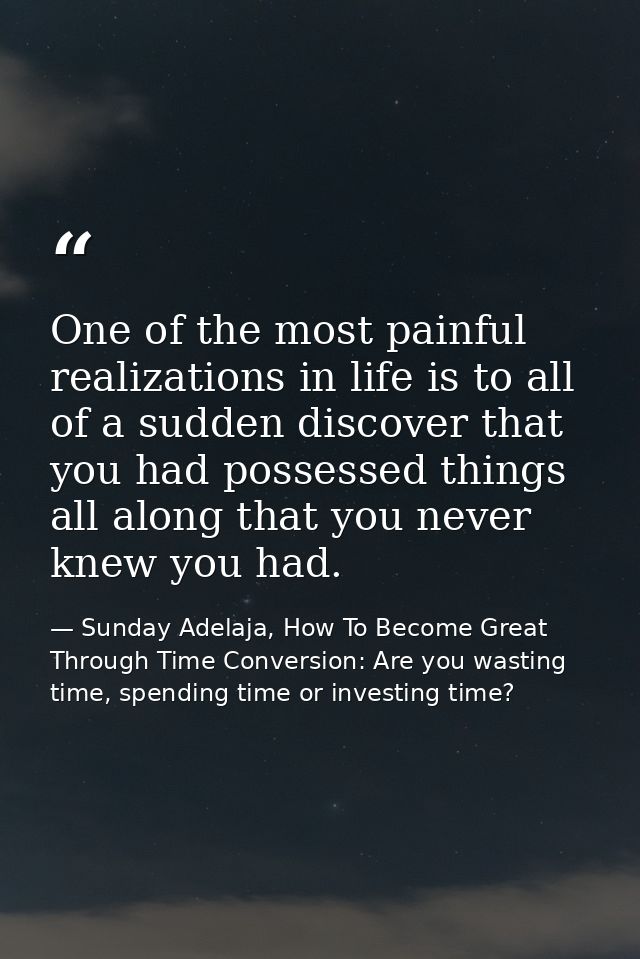 One of the most painful realizations in life is to all of a sudden discover that you had possessed things all along that — Sunday Adelaja, How To Become Great Through Time Conversion: Are you wasting time, spending time or investing time?