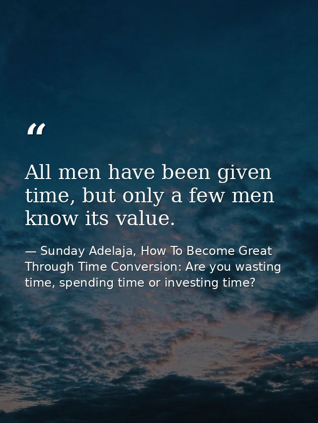 All men have been given time, but only a few men know its value. — Sunday Adelaja, How To Become Great Through Time Conversion: Are you wasting time, spending time or investing time?