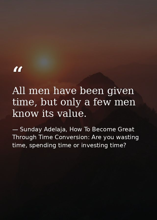 All men have been given time, but only a few men know its value. — Sunday Adelaja, How To Become Great Through Time Conversion: Are you wasting time, spending time or investing time?