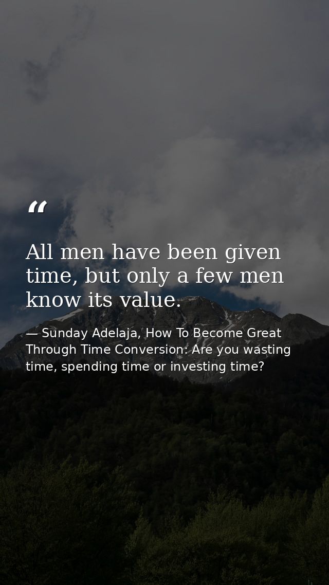 All men have been given time, but only a few men know its value. — Sunday Adelaja, How To Become Great Through Time Conversion: Are you wasting time, spending time or investing time?
