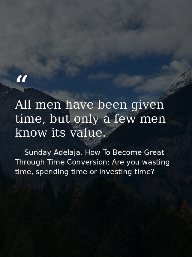 All men have been given time, but only a few men know its value. — Sunday Adelaja, How To Become Great Through Time Conversion: Are you wasting time, spending time or investing time?