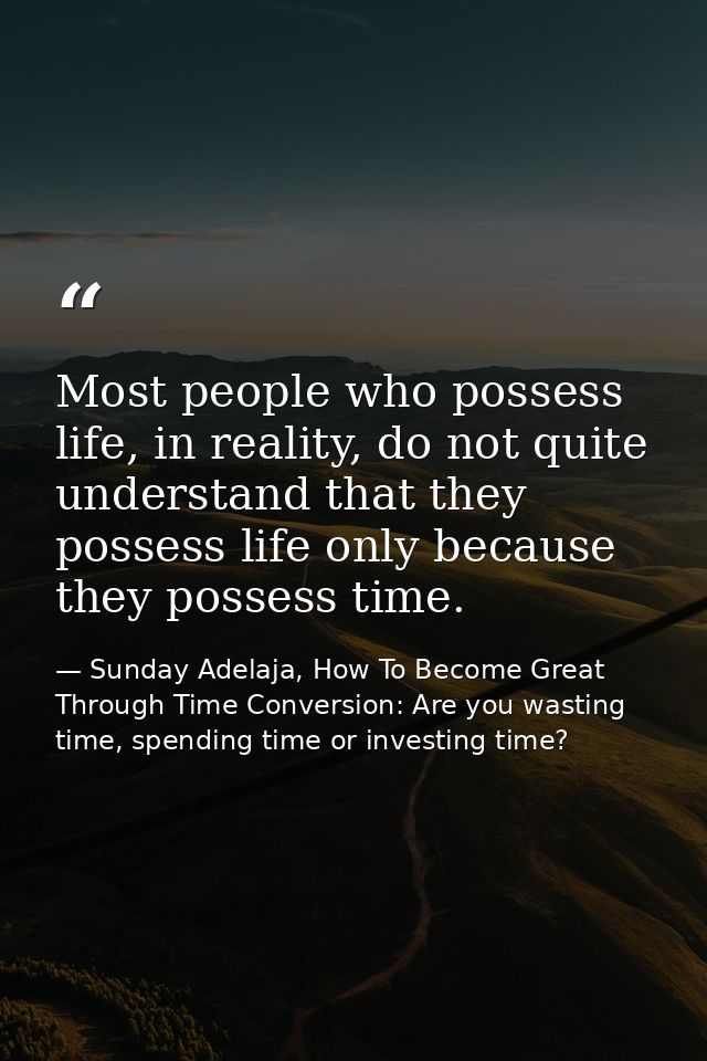Most people who possess life, in reality, do not quite understand that they possess life only because they possess time. — Sunday Adelaja, How To Become Great Through Time Conversion: Are you wasting time, spending time or investing time?