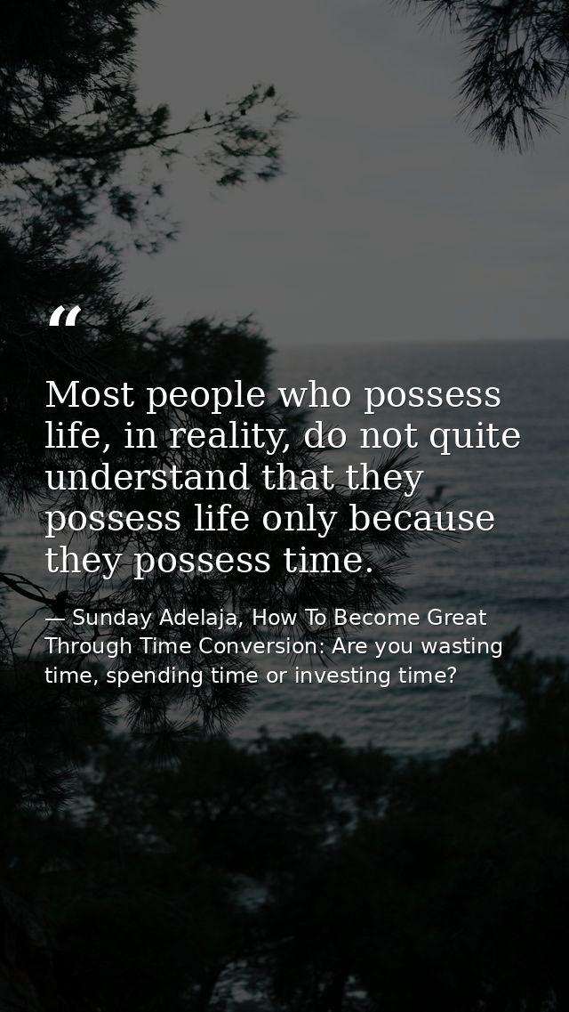 Most people who possess life, in reality, do not quite understand that they possess life only because they possess time. — Sunday Adelaja, How To Become Great Through Time Conversion: Are you wasting time, spending time or investing time?
