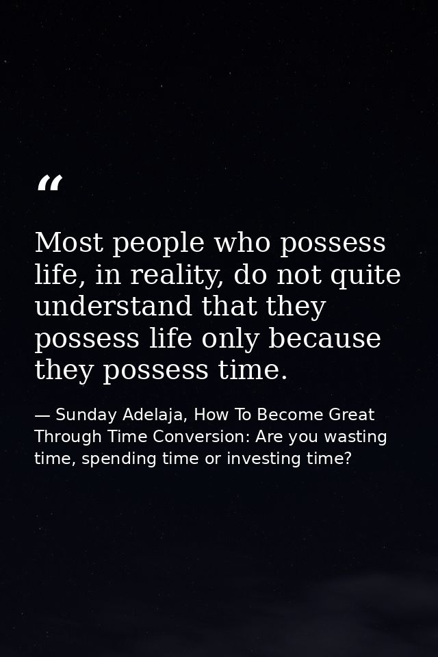 Most people who possess life, in reality, do not quite understand that they possess life only because they possess time. — Sunday Adelaja, How To Become Great Through Time Conversion: Are you wasting time, spending time or investing time?