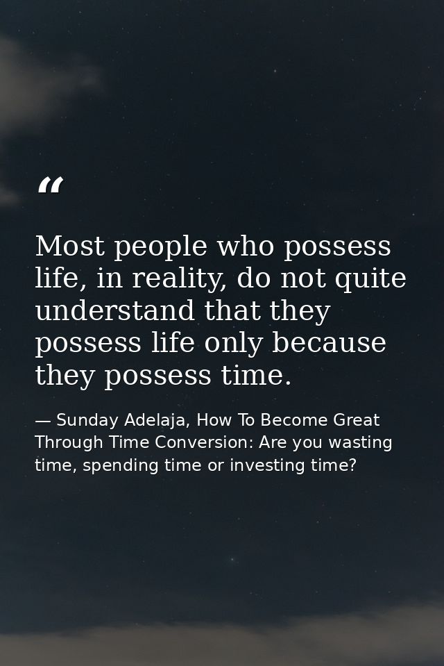 Most people who possess life, in reality, do not quite understand that they possess life only because they possess time. — Sunday Adelaja, How To Become Great Through Time Conversion: Are you wasting time, spending time or investing time?