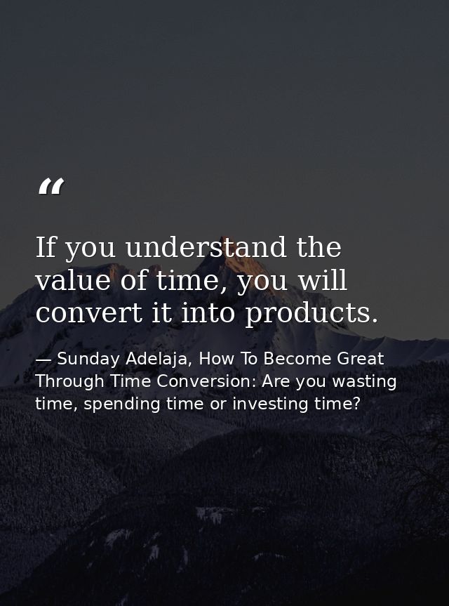 If you understand the value of time, you will convert it into products. — Sunday Adelaja, How To Become Great Through Time Conversion: Are you wasting time, spending time or investing time?