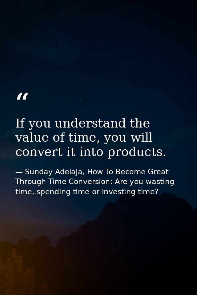 If you understand the value of time, you will convert it into products. — Sunday Adelaja, How To Become Great Through Time Conversion: Are you wasting time, spending time or investing time?
