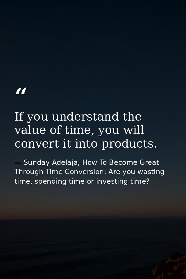 If you understand the value of time, you will convert it into products. — Sunday Adelaja, How To Become Great Through Time Conversion: Are you wasting time, spending time or investing time?