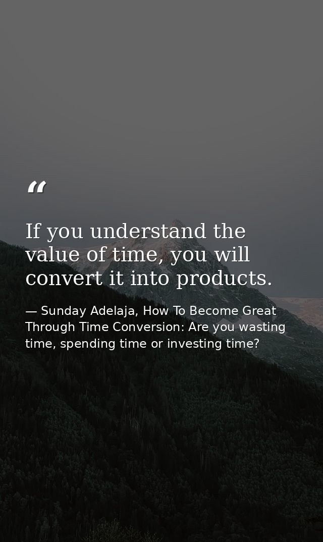 If you understand the value of time, you will convert it into products. — Sunday Adelaja, How To Become Great Through Time Conversion: Are you wasting time, spending time or investing time?