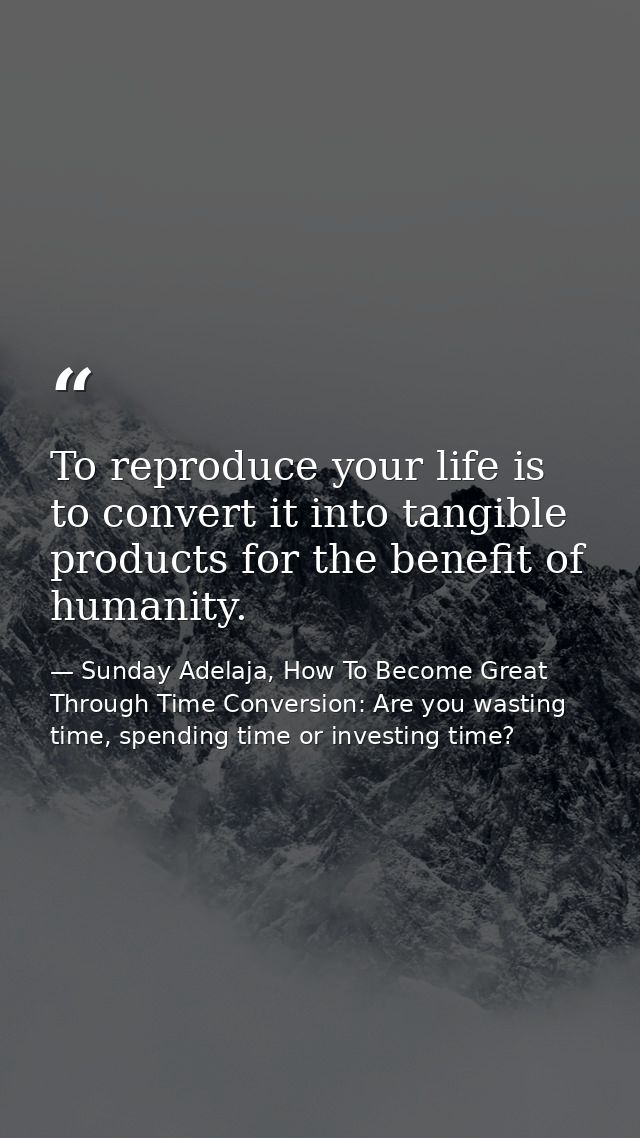 To reproduce your life is to convert it into tangible products for the benefit of humanity. — Sunday Adelaja, How To Become Great Through Time Conversion: Are you wasting time, spending time or investing time?