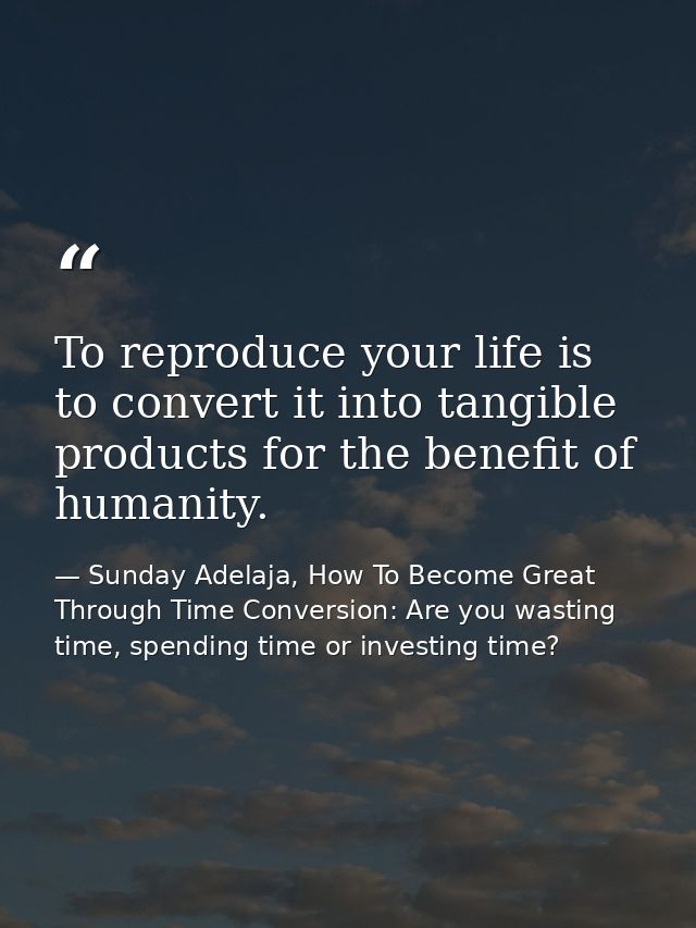 To reproduce your life is to convert it into tangible products for the benefit of humanity. — Sunday Adelaja, How To Become Great Through Time Conversion: Are you wasting time, spending time or investing time?