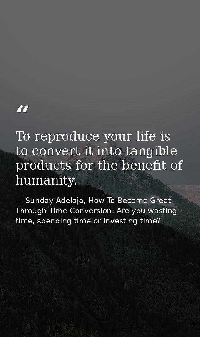 To reproduce your life is to convert it into tangible products for the benefit of humanity. — Sunday Adelaja, How To Become Great Through Time Conversion: Are you wasting time, spending time or investing time?