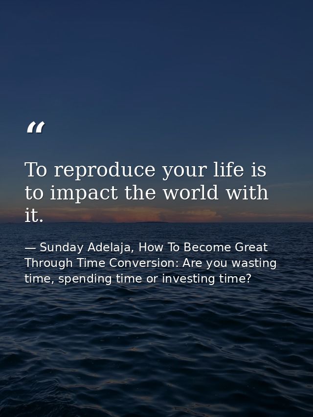 To reproduce your life is to impact the world with it. — Sunday Adelaja, How To Become Great Through Time Conversion: Are you wasting time, spending time or investing time?