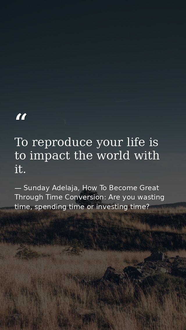 To reproduce your life is to impact the world with it. — Sunday Adelaja, How To Become Great Through Time Conversion: Are you wasting time, spending time or investing time?