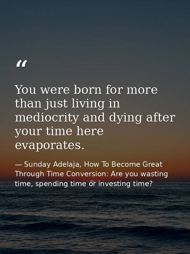 You were born for more than just living in mediocrity and dying after your time here evaporates. — Sunday Adelaja, How To Become Great Through Time Conversion: Are you wasting time, spending time or investing time?