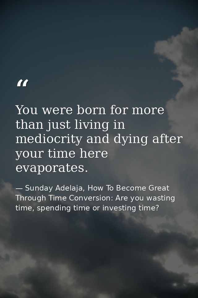 You were born for more than just living in mediocrity and dying after your time here evaporates. — Sunday Adelaja, How To Become Great Through Time Conversion: Are you wasting time, spending time or investing time?