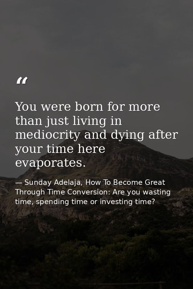 You were born for more than just living in mediocrity and dying after your time here evaporates. — Sunday Adelaja, How To Become Great Through Time Conversion: Are you wasting time, spending time or investing time?